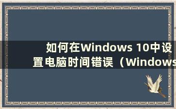 如何在Windows 10中设置电脑时间错误（Windows 10中的时间总是错误）